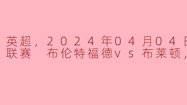 2024年4月4日英超联赛布伦特福德对阵布莱顿的比赛结果如何？